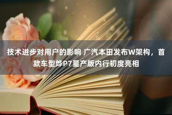 技术进步对用户的影响 广汽本田发布W架构，首款车型烨P7量产版内行初度亮相