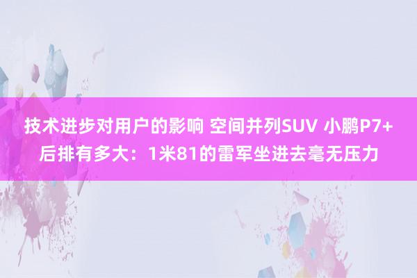 技术进步对用户的影响 空间并列SUV 小鹏P7+后排有多大：1米81的雷军坐进去毫无压力