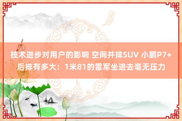 技术进步对用户的影响 空间并排SUV 小鹏P7+后排有多大：1米81的雷军坐进去毫无压力