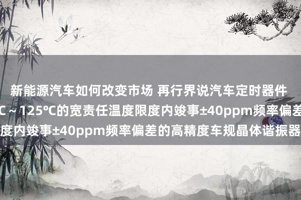 新能源汽车如何改变市场 再行界说汽车定时器件 村田推出首款在-40℃～125℃的宽责任温度限度内竣事±40ppm频率偏差的高精度车规晶体谐振器