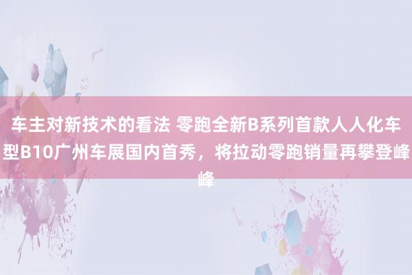 车主对新技术的看法 零跑全新B系列首款人人化车型B10广州车展国内首秀，将拉动零跑销量再攀登峰