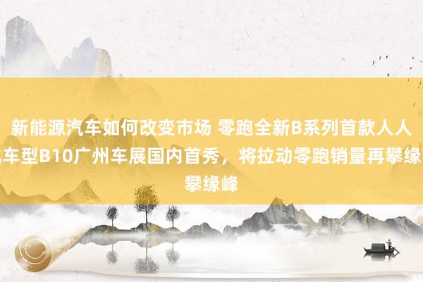 新能源汽车如何改变市场 零跑全新B系列首款人人化车型B10广州车展国内首秀，将拉动零跑销量再攀缘峰