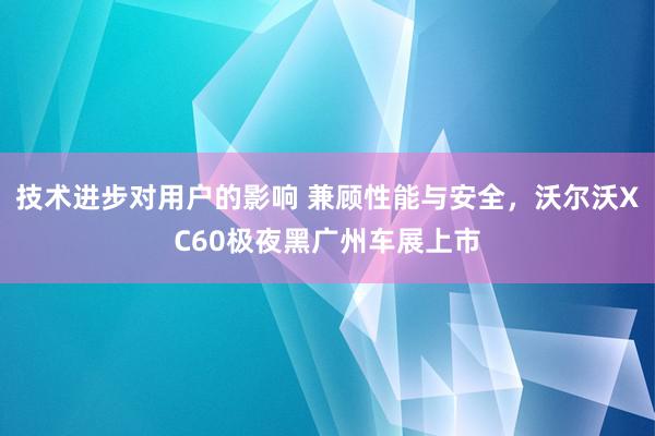 技术进步对用户的影响 兼顾性能与安全，沃尔沃XC60极夜黑广州车展上市