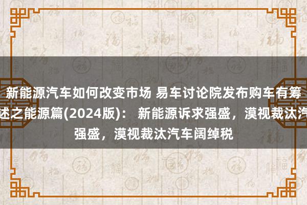 新能源汽车如何改变市场 易车讨论院发布购车有筹办知悉叙述之能源篇(2024版)： 新能源诉求强盛，漠视裁汰汽车阔绰税