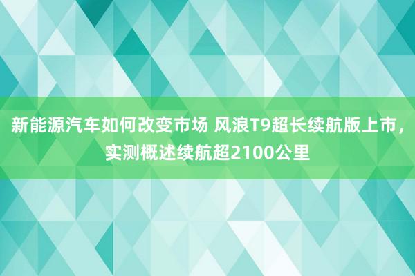 新能源汽车如何改变市场 风浪T9超长续航版上市，实测概述续航超2100公里