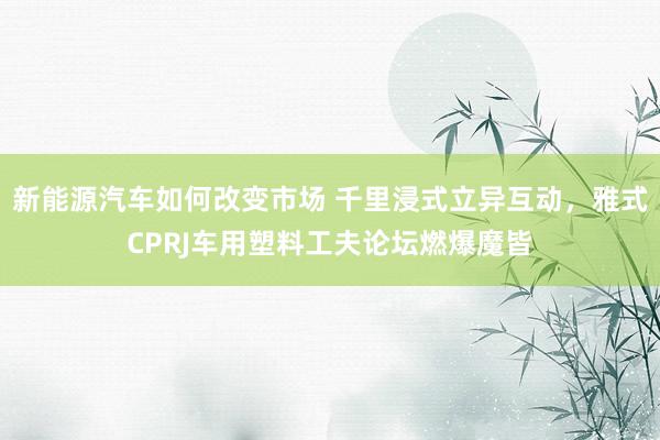 新能源汽车如何改变市场 千里浸式立异互动，雅式CPRJ车用塑料工夫论坛燃爆魔皆