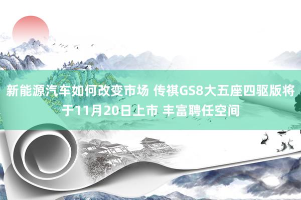 新能源汽车如何改变市场 传祺GS8大五座四驱版将于11月20日上市 丰富聘任空间