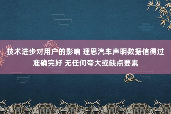 技术进步对用户的影响 理思汽车声明数据信得过准确完好 无任何夸大或缺点要素