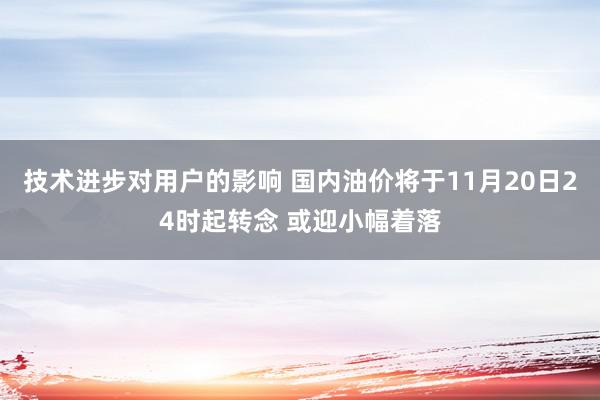 技术进步对用户的影响 国内油价将于11月20日24时起转念 或迎小幅着落