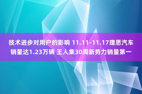 技术进步对用户的影响 11.11-11.17理思汽车销量达1.23万辆 王人集30周新势力销量第一