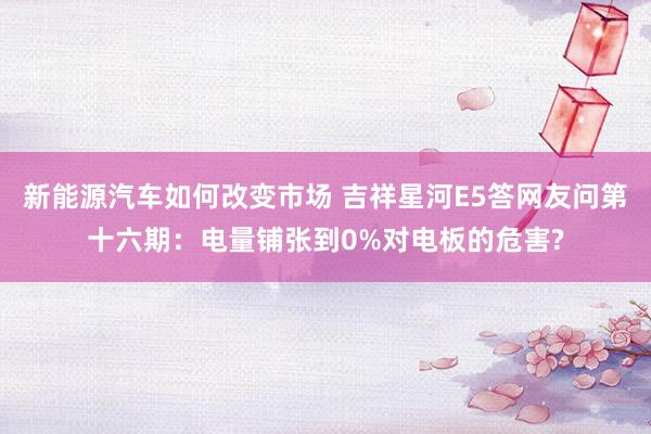 新能源汽车如何改变市场 吉祥星河E5答网友问第十六期：电量铺张到0%对电板的危害?