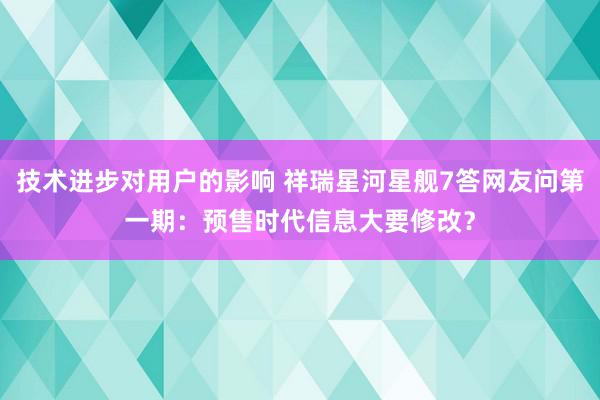 技术进步对用户的影响 祥瑞星河星舰7答网友问第一期：预售时代信息大要修改？