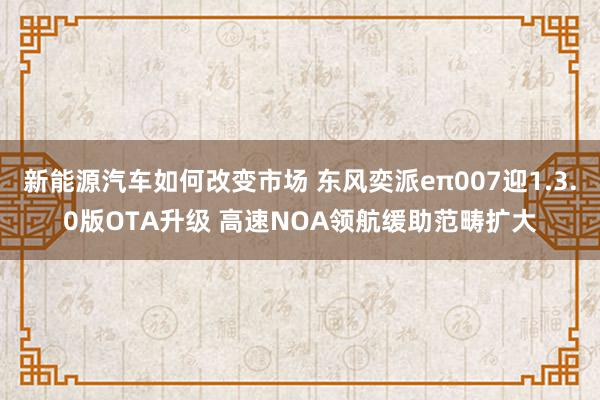 新能源汽车如何改变市场 东风奕派eπ007迎1.3.0版OTA升级 高速NOA领航缓助范畴扩大