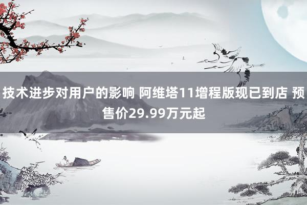 技术进步对用户的影响 阿维塔11增程版现已到店 预售价29.99万元起