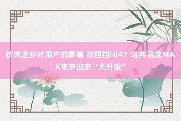 技术进步对用户的影响 改四挡Hi4？哈弗枭龙MAX来岁迎来“大升级”