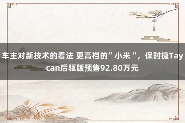 车主对新技术的看法 更高档的”小米“，保时捷Taycan后驱版预售92.80万元