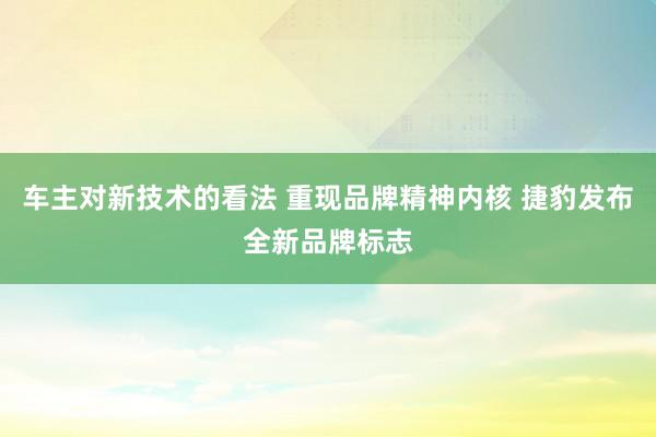 车主对新技术的看法 重现品牌精神内核 捷豹发布全新品牌标志