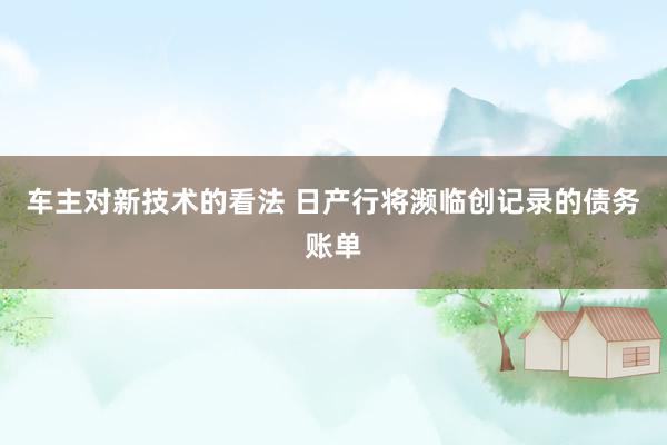 车主对新技术的看法 日产行将濒临创记录的债务账单