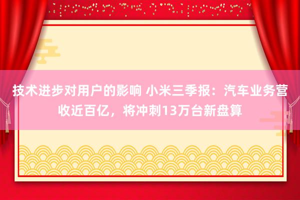 技术进步对用户的影响 小米三季报：汽车业务营收近百亿，将冲刺13万台新盘算