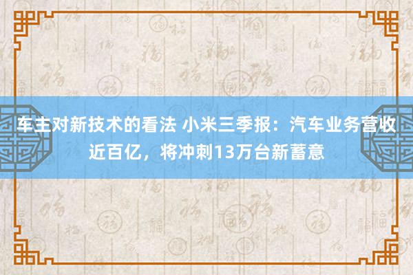 车主对新技术的看法 小米三季报：汽车业务营收近百亿，将冲刺13万台新蓄意