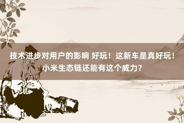 技术进步对用户的影响 好玩！这新车是真好玩！小米生态链还能有这个威力？