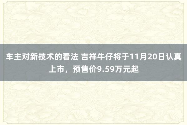 车主对新技术的看法 吉祥牛仔将于11月20日认真上市，预售价9.59万元起